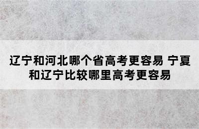 辽宁和河北哪个省高考更容易 宁夏和辽宁比较哪里高考更容易